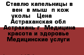 Ставлю капельницы,в/ вен, в/мыш, п/кож уколы › Цена ­ 150 - Астраханская обл., Астрахань г. Медицина, красота и здоровье » Медицинские услуги   
